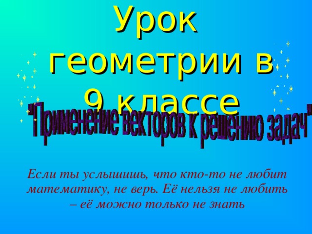 Урок геометрии в 9 классе Если ты услышишь, что кто-то не любит  математику, не верь. Её нельзя не любить – её можно только не знать