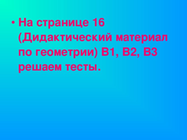 На странице 16 (Дидактический материал по геометрии) В1, В2, В3 решаем тесты.