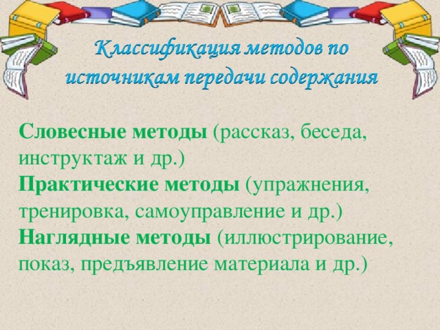 Словесные методы (рассказ, беседа, инструктаж и др.) Практические методы (упражнения, тренировка, самоуправление и др.) Наглядные методы (иллюстрирование, показ, предъявление материала и др.)