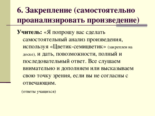 6. Закрепление (самостоятельно проанализировать произведение) Учитель: «Я попрошу вас сделать самостоятельный анализ произведения, используя «Цветик-семицветик» (закреплен на доске), и дать, повозможности, полный и последовательный ответ. Все слушаем внимательно и дополняем или высказываем свою точку зрения, если вы не согласны с отвечающим.  (ответы учащихся)