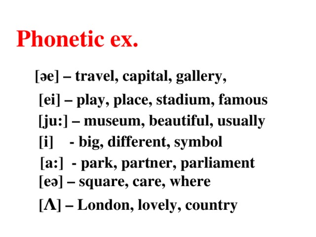 [әe] – travel, capital, gallery, Phonetic ex.  [ei] – play, place, stadium, famous  [ju:] – museum, beautiful, usually  [i] - big, different, symbol  [a:] - park, partner, parliament  [eә] – square, care, where  [Λ] – London, lovely, country