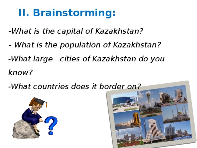 II. Brainstorming: - What is the capital of Kazakhstan? - What is the population of Kazakhstan? -What large cities of Kazakhstan do you know?  -What countries does it border on?