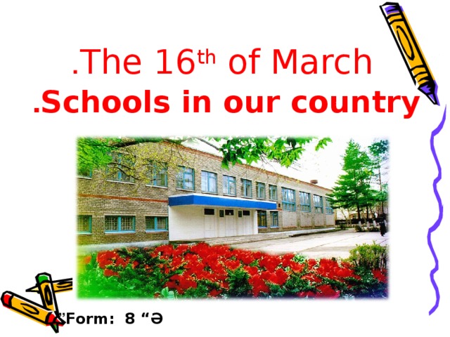 The 16 th of March . Schools in our country . Form: 8 “ Ә ”