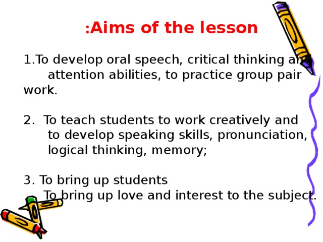 Aims of the lesson : To develop oral speech, critical thinking and  attention abilities, to practice group pair work. 2. To teach students to work creatively and  to develop speaking skills, pronunciation,  logical thinking, memory; 3. To bring up students  To bring up love and interest to the subject.