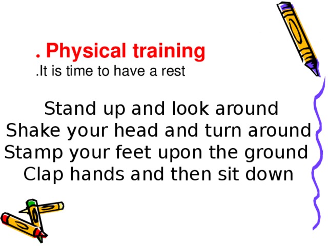 Physical training . It is time to have a rest . Stand up and look around  Shake your head and turn around  Stamp your feet upon the ground Clap hands and then sit down