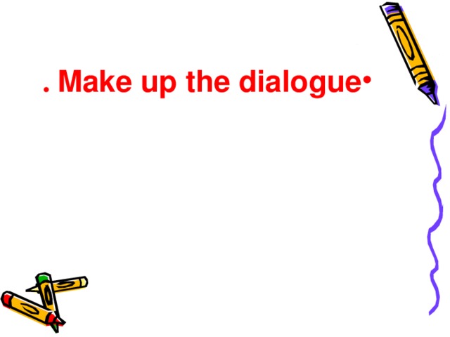 Make up the dialogue .