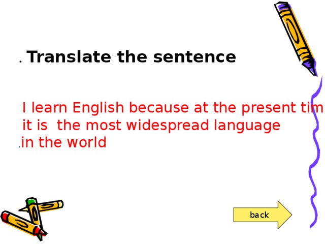 Translate the sentence . I learn English because at the present time  it is the most widespread language  in the world . back