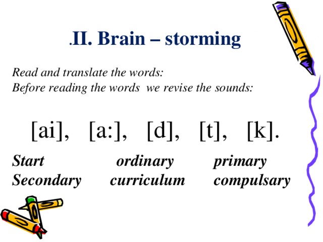 II. Brain – storming . Read and translate the words: Before reading the words we revise the sounds:  [ai], [a:], [d], [t] ,   [k]. Start ordinary primary Secondary curriculum compulsary