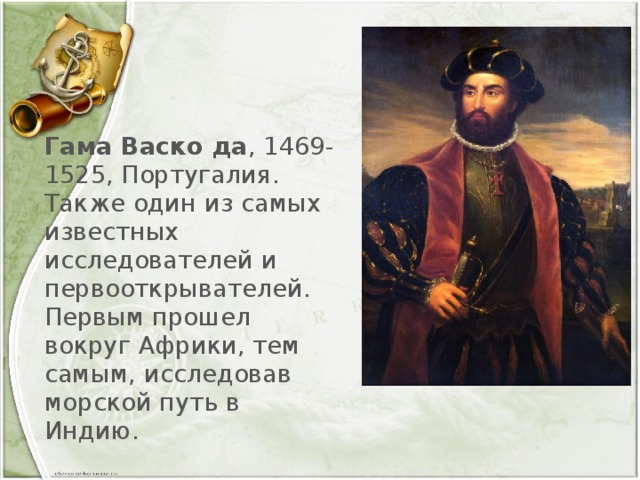 Гама Васко да , 1469-1525, Португалия. Также один из самых известных исследователей и первооткрывателей. Первым прошел вокруг Африки, тем самым, исследовав морской путь в Индию.