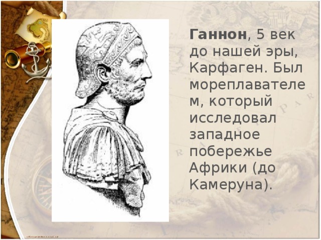 Ганнон , 5 век до нашей эры, Карфаген. Был мореплавателем, который исследовал западное побережье Африки (до Камеруна).