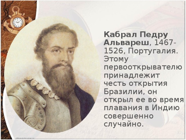 Кабрал Педру Альвареш , 1467-1526, Португалия. Этому первооткрывателю принадлежит честь открытия Бразилии, он открыл ее во время плавания в Индию совершенно случайно.