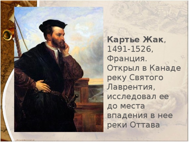 Картье Жак , 1491-1526, Франция. Открыл в Канаде реку Святого Лаврентия, исследовал ее до места впадения в нее реки Оттава