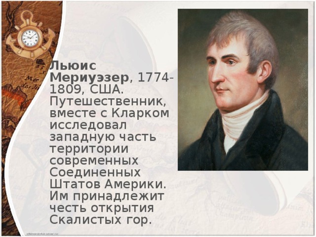 Льюис Мериуэзер , 1774-1809, США. Путешественник, вместе с Кларком исследовал западную часть территории современных Соединенных Штатов Америки. Им принадлежит честь открытия Скалистых гор.