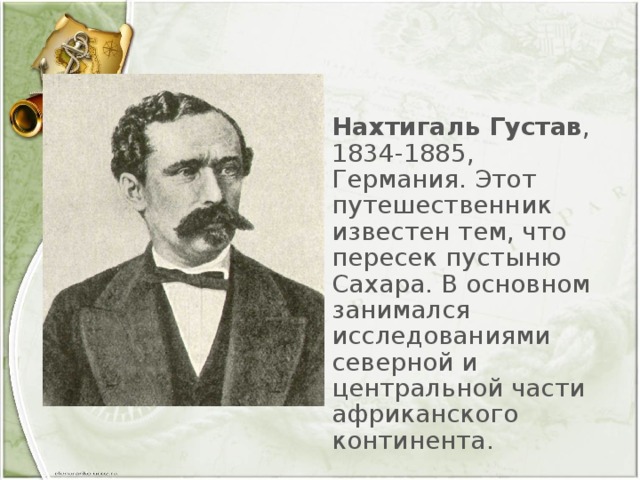 Нахтигаль Густав , 1834-1885, Германия. Этот путешественник известен тем, что пересек пустыню Сахара. В основном занимался исследованиями северной и центральной части африканского континента.