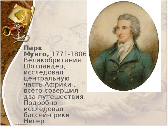 Парк Мунго,  1771-1806, Великобритания. Шотландец, исследовал центральную часть Африки , всего совершил два путешествия. Подробно исследовал бассейн реки Нигер