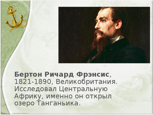 Бертон Ричард Фрэнсис , 1821-1890, Великобритания. Исследовал Центральную Африку, именно он открыл озеро Танганьика.