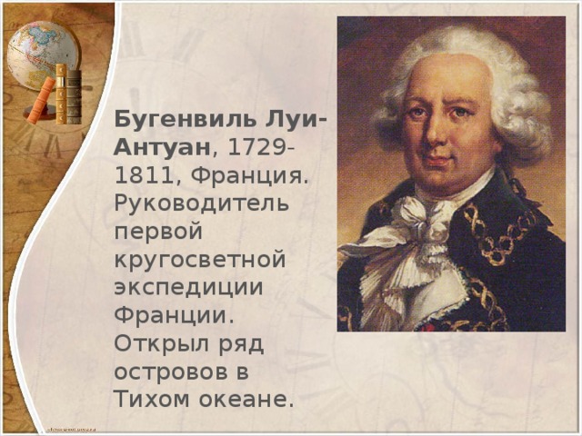 Бугенвиль Луи-Антуан , 1729-1811, Франция. Руководитель первой кругосветной экспедиции Франции. Открыл ряд островов в Тихом океане.