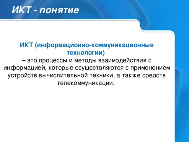 ИКТ - понятие ИКТ (информационно-коммуникационные технологии) – это процессы и методы взаимодействия с информацией, которые осуществляются с применением устройств вычислительной техники, а также средств телекоммуникации.