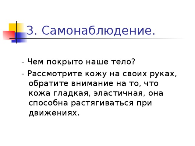 3. Самонаблюдение.   - Чем покрыто наше тело? - Рассмотрите кожу на своих руках, обратите внимание на то, что кожа гладкая, эластичная, она способна растягиваться при движениях.