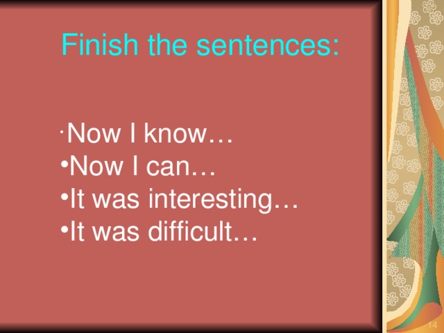 Finish the sentences:  Now I know… Now I can… It was interesting… It was difficult…