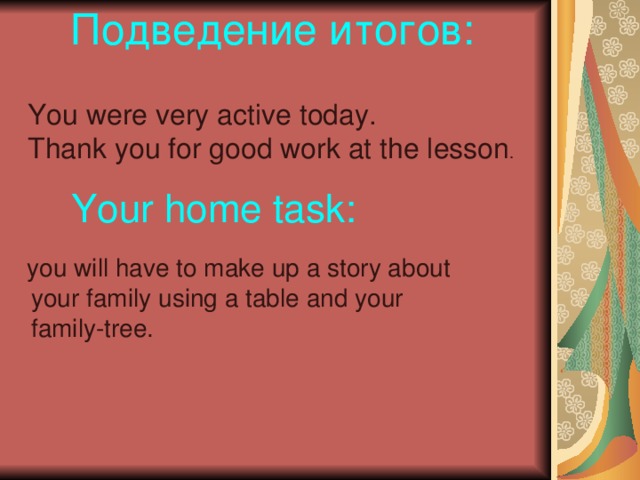 Подведение итогов: You were very active today. Thank you for good work at the lesson .  Your home task :   you will have to make up a story about  your family using a table and your  family-tree.