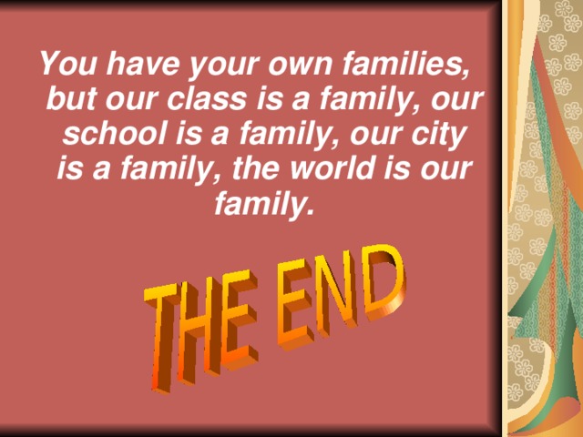 You have your own families, but our class is a family, our school is a family, our city is a family, the world is our family.