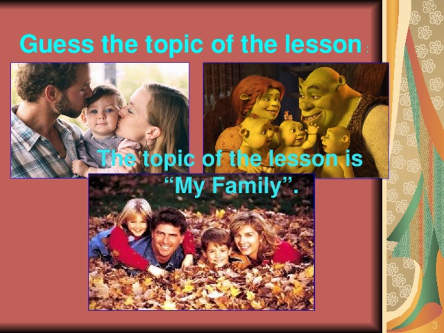 Guess the topic of the lesson :  The topic of the lesson is “ My Family”.