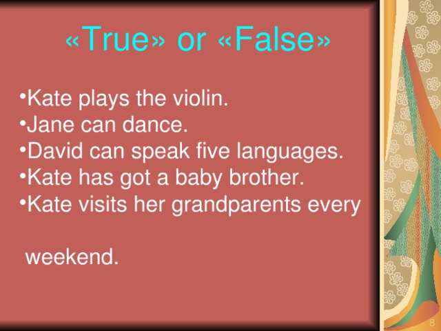 «True» or «False»  Kate plays the violin. Jane can dance. David can speak five languages. Kate has got a baby brother. Kate visits her grandparents every  weekend.