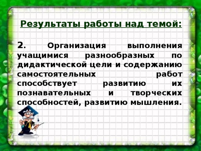 Результаты работы над темой:  2 . Организация выполнения учащимися разнообразных по дидактической цели и содержанию самостоятельных работ способствует развитию их познавательных и творческих способностей, развитию мышления.