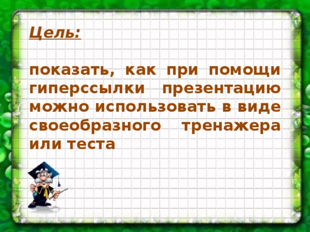 Цель:   показать, как при помощи гиперссылки презентацию можно использовать в виде своеобразного тренажера или теста