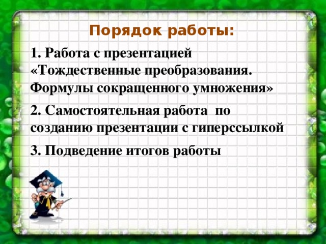 Порядок работы:  1. Работа с презентацией «Тождественные преобразования. Формулы сокращенного умножения»  2. Самостоятельная работа по созданию презентации с гиперссылкой  3. Подведение итогов работы