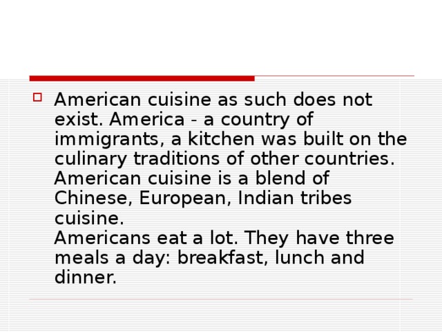 American cuisine as such does not exist. America - a country of immigrants, a kitchen was built on the culinary traditions of other countries. American cuisine is a blend of Chinese, European, Indian tribes cuisine .  Americans eat a lot. They have three meals a day: b reakfast, lunch and dinner.