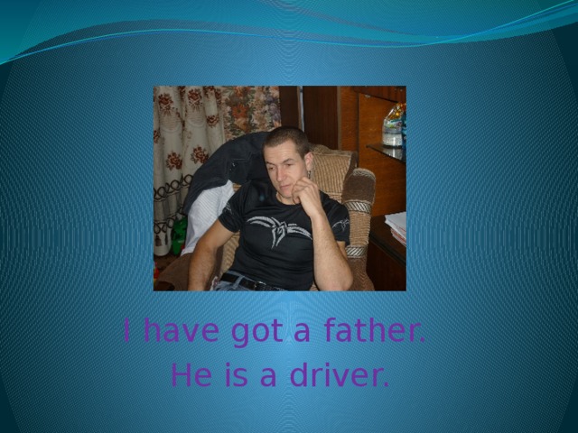 I have got a father. He is a driver.