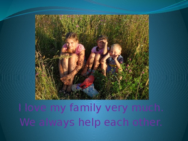 I love my family very much. We always help each other.