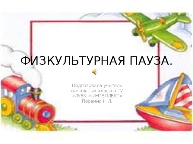 ФИЗКУЛЬТУРНАЯ ПАУЗА. Подготовила учитель начальных классов ГУ «ЛУВК « ИНТЕЛЛЕКТ» Порвина Н.Л.