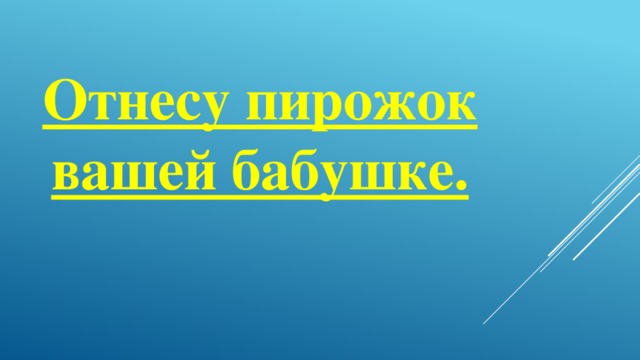 Отнесу пирожок вашей бабушке.