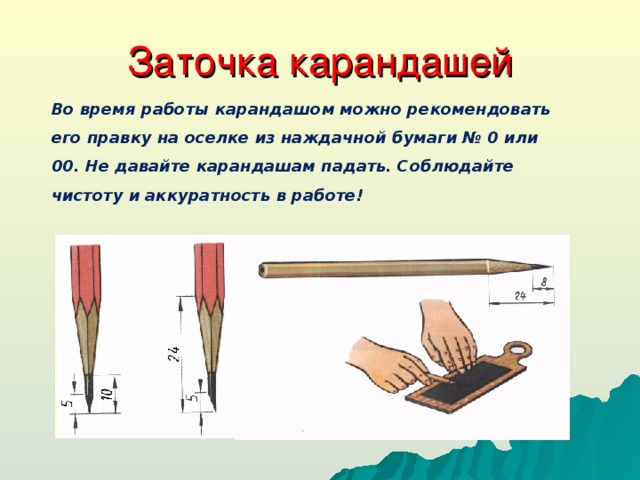 Заточка карандашей Во время работы карандашом можно рекомендовать его правку на оселке из наждачной бумаги № 0 или 00. Не давайте карандашам падать. Соблюдайте чистоту и аккуратность в работе!