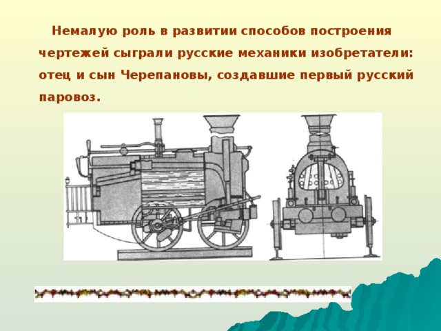 Немалую роль в развитии способов построения чертежей сыграли русские механики изобретатели: отец и сын Черепановы, создавшие первый русский паровоз.