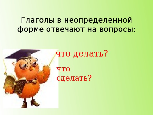 Глаголы в неопределенной форме отвечают на вопросы:   что делать? что сделать?