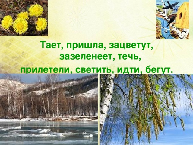 Тает, пришла, зацветут, зазеленеет, течь, прилетели, светить, идти, бегут.