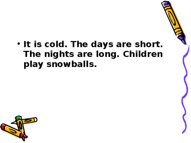 It is cold. The days are short. The nights are long. Children play snowballs.
