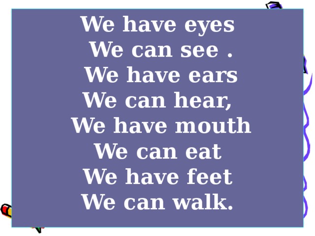 We have eyes  We can see .  We have ears We can hear,  We have mouth We can eat We have feet We can walk.