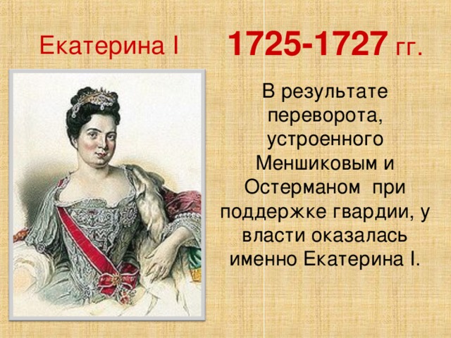1725-1727 гг. Екатерина I В результате переворота, устроенного Меншиковым и Остерманом при поддержке гвардии, у власти оказалась именно Екатерина I.
