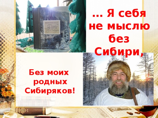 … Я себя не мыслю без Сибири,    Без моих родных Сибиряков !