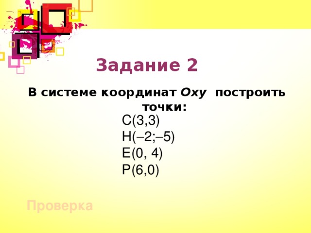 Задание 2 В системе координат Оху построить точки: С(3,3) Н(  2;  5) Е(0, 4) Р(6,0) Проверка 9