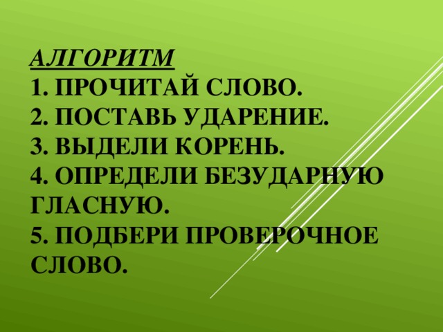 Алгоритм  1. Прочитай слово.  2. Поставь ударение.  3. Выдели корень.  4. Определи безударную гласную.  5. Подбери проверочное слово.