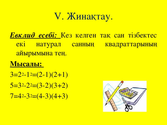 V . Жинақтау. Евклид есебі: Кез келген тақ сан тізбектес екі натурал санның квадраттарының айырымына тең. Мысалы: 3=2 2 -1 2 =(2-1)(2+1) 5=3 2 -2 2 =(3-2)(3+2) 7=4 2 -3 2 =(4-3)(4+3)