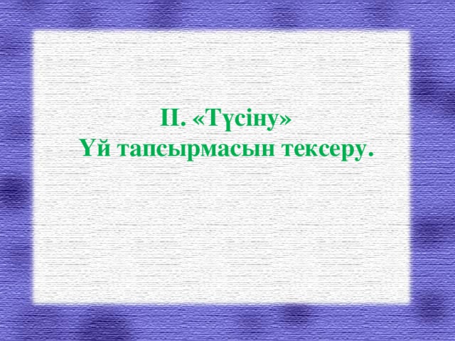 ІІ. «Түсіну»  Үй тапсырмасын тексеру.