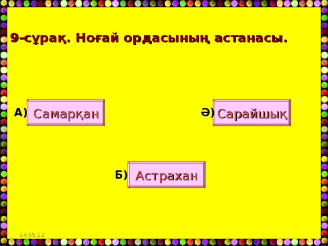 9- сұрақ. Ноғай ордасының астанасы. Сарайшық Самарқан А) Ә) Астрахан Б) 14:55:03