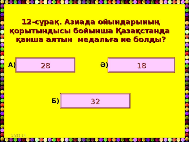 12- сұрақ. Азиада ойындарының қорытындысы бойынша Қазақстанда қанша алтын медальға ие болды?  28 18 А) Ә) 32 Б) 14:55:03